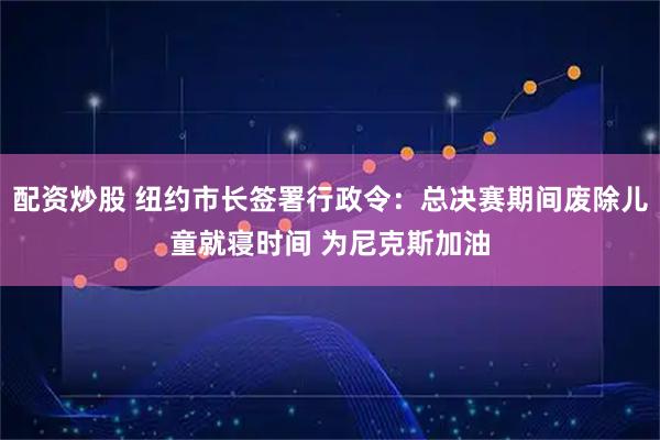 配资炒股 纽约市长签署行政令：总决赛期间废除儿童就寝时间 为尼克斯加油