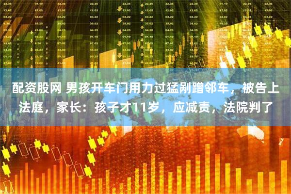 配资股网 男孩开车门用力过猛剐蹭邻车，被告上法庭，家长：孩子才11岁，应减责，法院判了