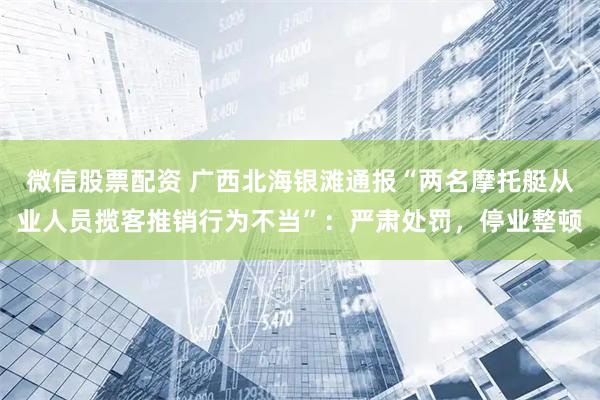 微信股票配资 广西北海银滩通报“两名摩托艇从业人员揽客推销行为不当”：严肃处罚，停业整顿