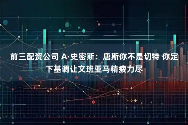 前三配资公司 A·史密斯：唐斯你不是切特 你定下基调让文班亚马精疲力尽