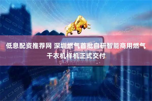 低息配资推荐网 深圳燃气首批自研智能商用燃气干衣机样机正式交付