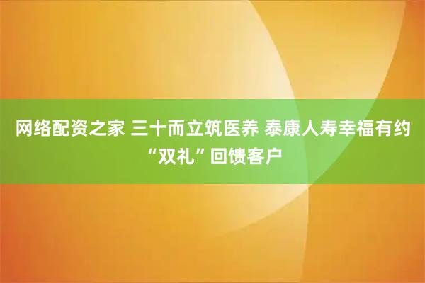 网络配资之家 三十而立筑医养 泰康人寿幸福有约“双礼”回馈客户