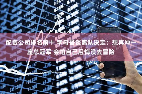 配资公司排名前十 字母哥谈离队决定：想再冲一座总冠军 会怕自己后悔没去冒险