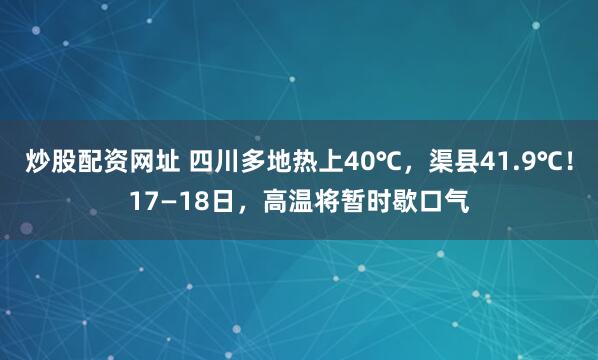 炒股配资网址 四川多地热上40℃，渠县41.9℃！17—18日，高温将暂时歇口气