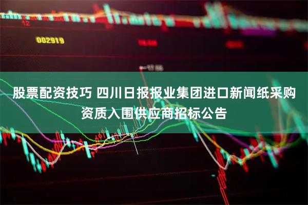 股票配资技巧 四川日报报业集团进口新闻纸采购资质入围供应商招标公告