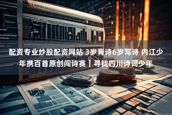 配资专业炒股配资网站 3岁背诗6岁写诗 内江少年携百首原创闯诗赛｜寻找四川诗词少年