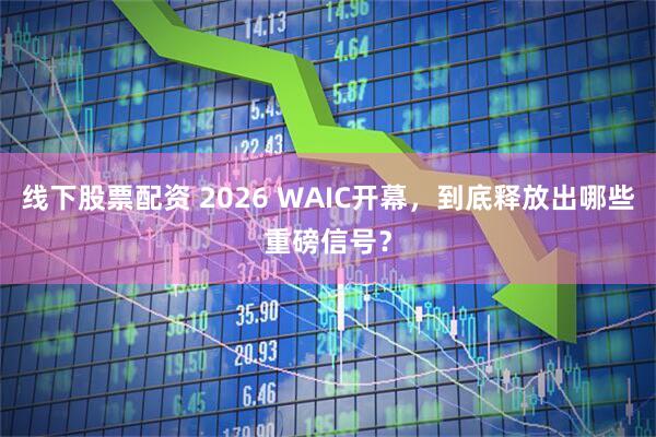 线下股票配资 2026 WAIC开幕，到底释放出哪些重磅信号？