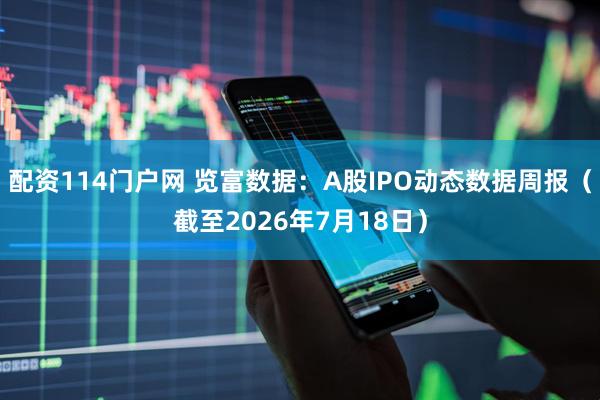 配资114门户网 览富数据：A股IPO动态数据周报（截至2026年7月18日）