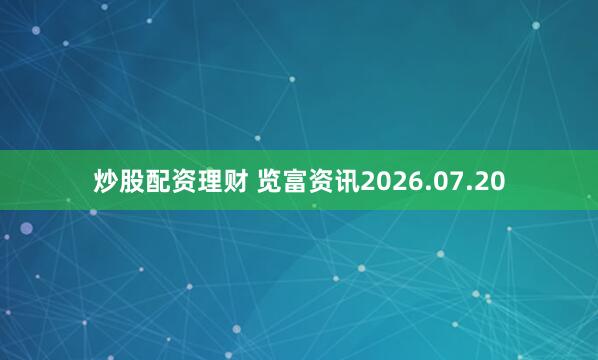 炒股配资理财 览富资讯2026.07.20