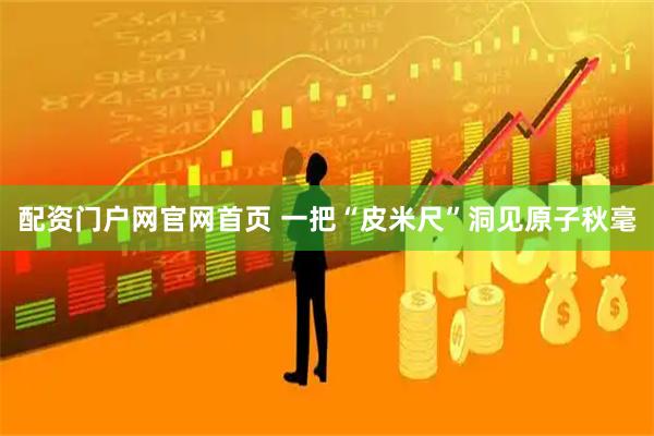 配资门户网官网首页 一把“皮米尺”洞见原子秋毫