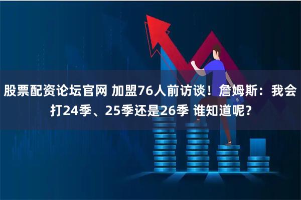 股票配资论坛官网 加盟76人前访谈！詹姆斯：我会打24季、25季还是26季 谁知道呢？