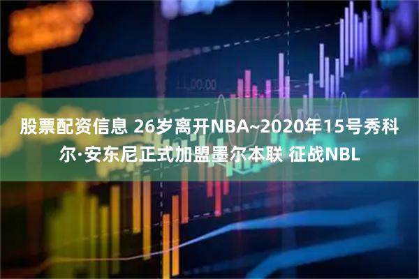 股票配资信息 26岁离开NBA~2020年15号秀科尔·安东尼正式加盟墨尔本联 征战NBL