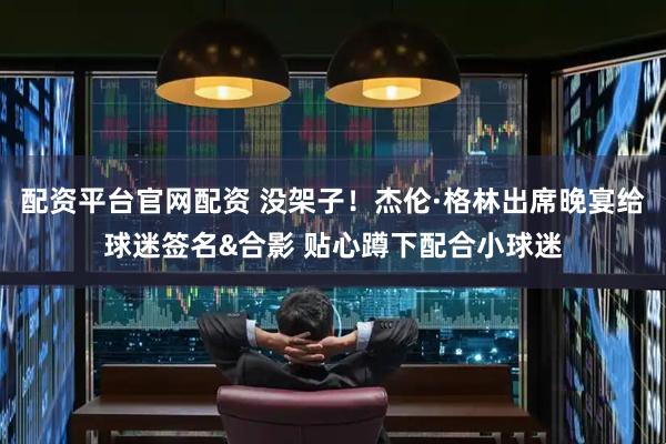配资平台官网配资 没架子！杰伦·格林出席晚宴给球迷签名&合影 贴心蹲下配合小球迷