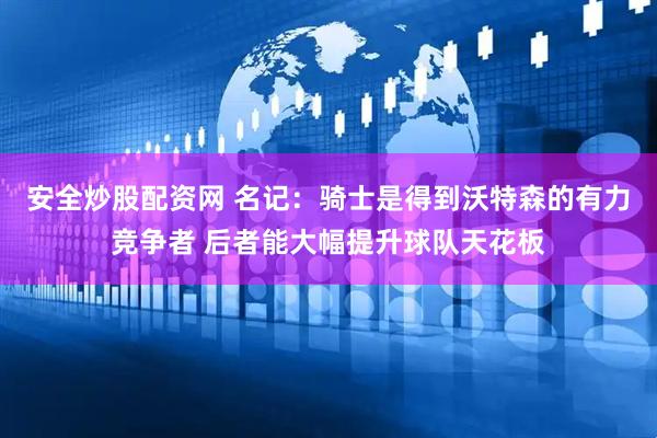 安全炒股配资网 名记：骑士是得到沃特森的有力竞争者 后者能大幅提升球队天花板