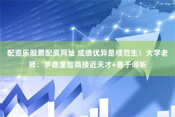 配资乐股票配资网址 成绩优异是模范生！大学老师：罗德里智商接近天才+善于倾听