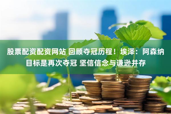股票配资配资网站 回顾夺冠历程！埃泽：阿森纳目标是再次夺冠 坚信信念与谦逊并存