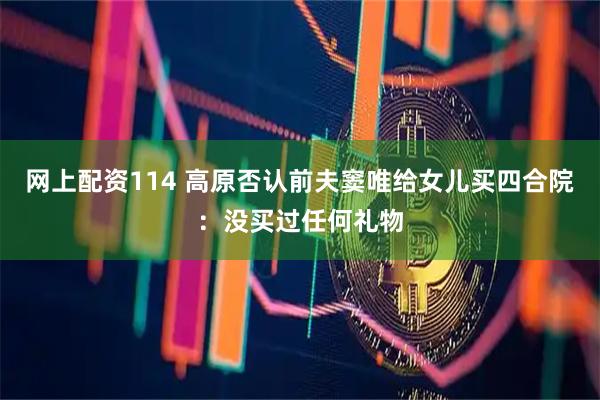 网上配资114 高原否认前夫窦唯给女儿买四合院：没买过任何礼物