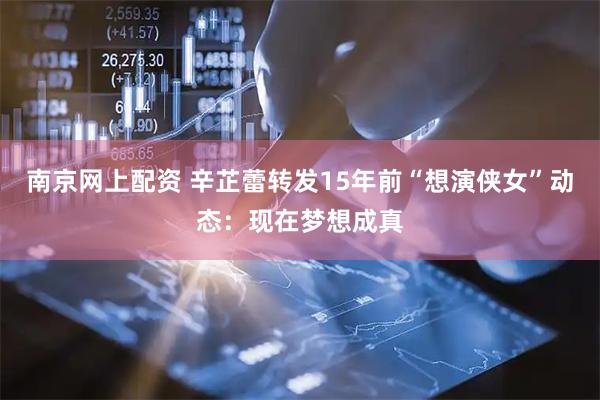 南京网上配资 辛芷蕾转发15年前“想演侠女”动态：现在梦想成真